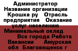 Администратор › Название организации ­ Крошка ру › Отрасль предприятия ­ Оказание услуг населению › Минимальный оклад ­ 17 000 - Все города Работа » Вакансии   . Амурская обл.,Благовещенск г.